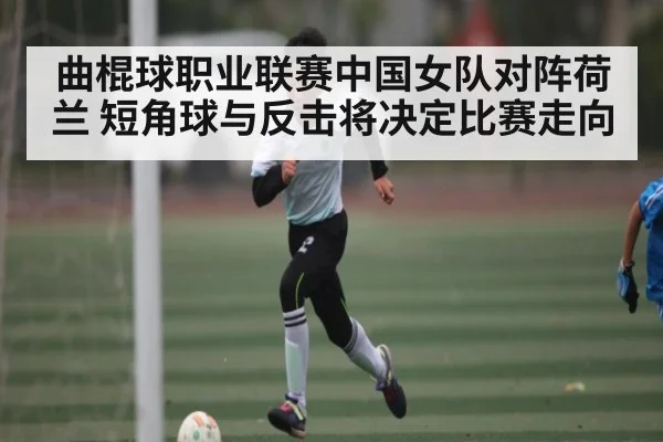 曲棍球职业联赛中国女队对阵荷兰 短角球与反击将决定比赛走向