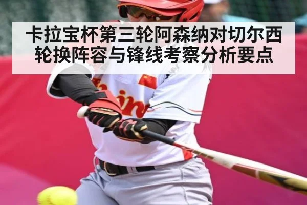 卡拉宝杯第三轮阿森纳对切尔西 轮换阵容与锋线考察分析要点