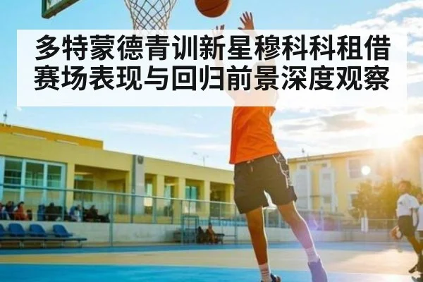 多特蒙德青训新星穆科科租借赛场表现与回归前景深度观察